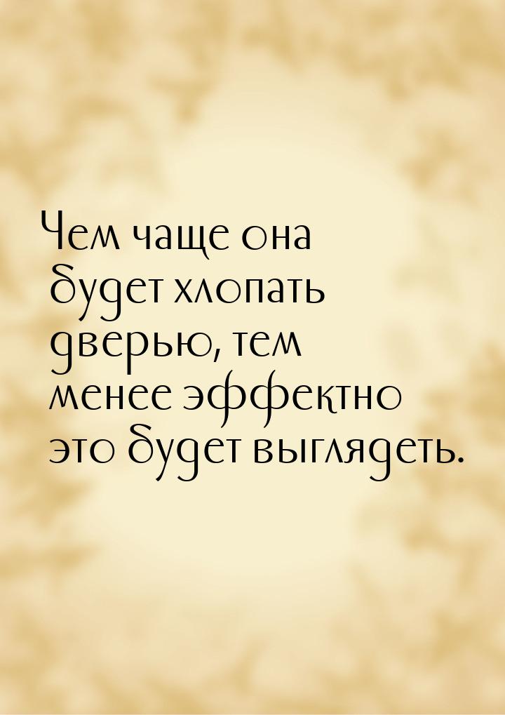 Чем чаще она будет хлопать дверью, тем менее эффектно это будет выглядеть.