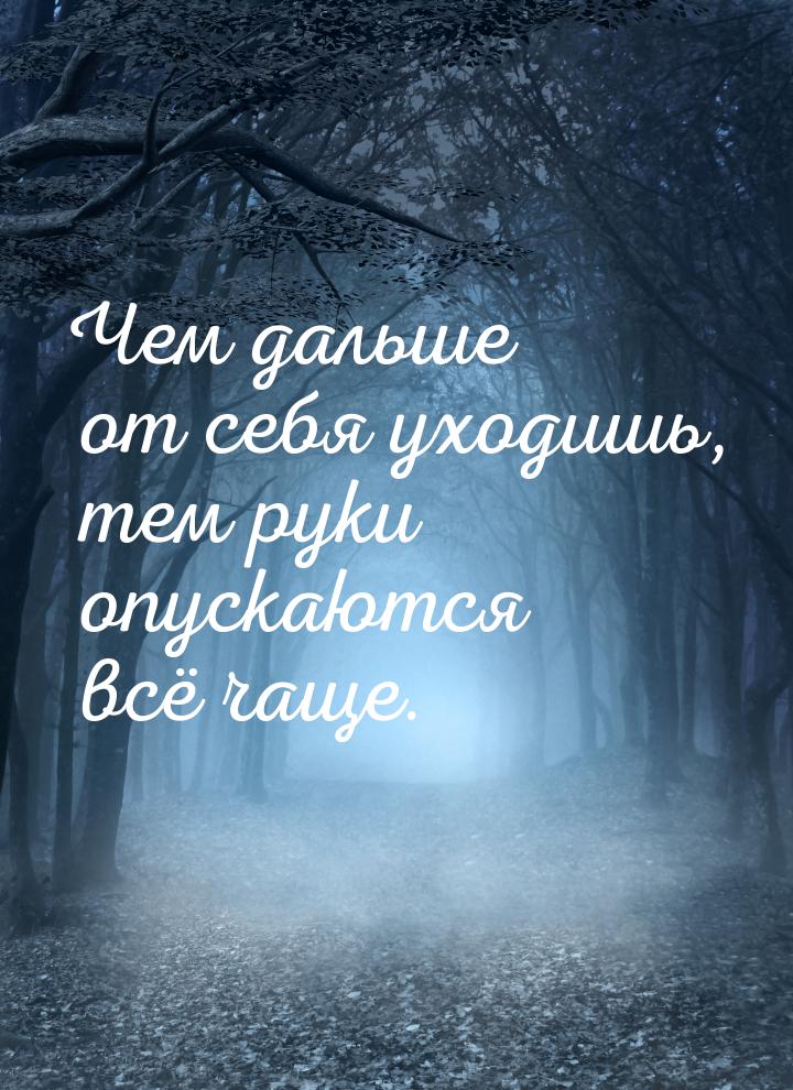 Чем дальше от себя уходишь, тем руки опускаются всё чаще.