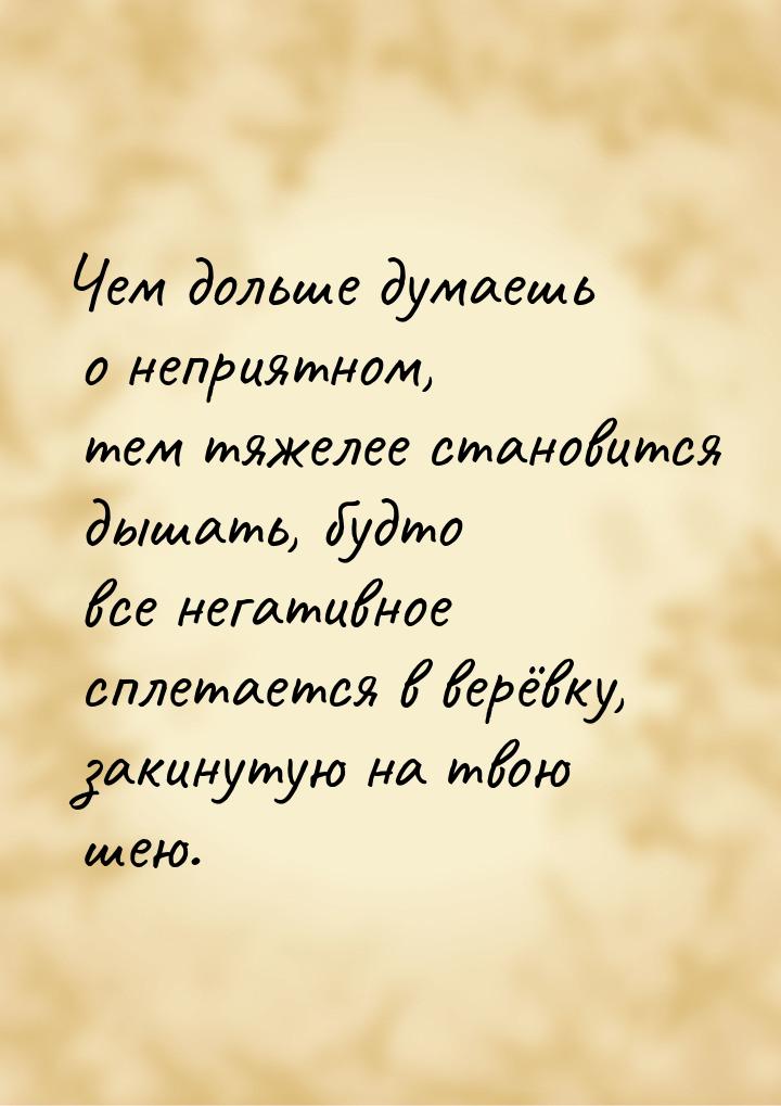 Чем дольше думаешь о неприятном, тем тяжелее становится дышать, будто все негативное сплет