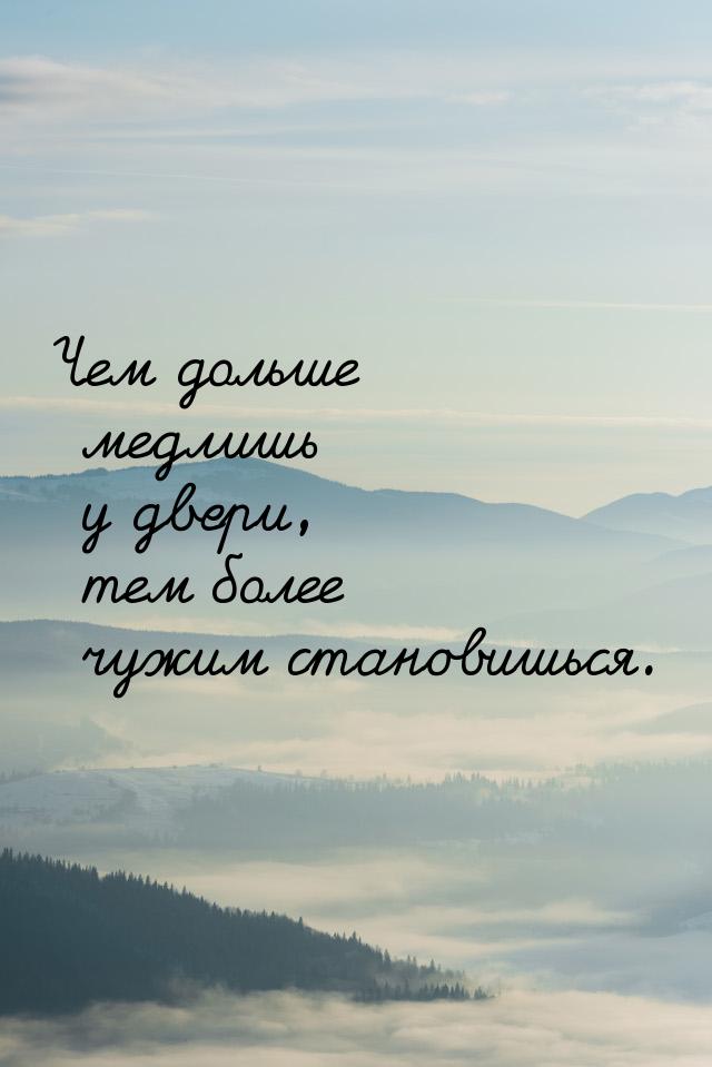 Чем дольше медлишь у двери, тем более чужим становишься.