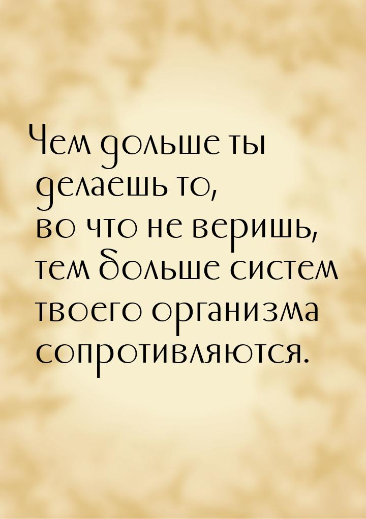 Чем дольше ты делаешь то, во что не веришь, тем больше систем твоего организма сопротивляю