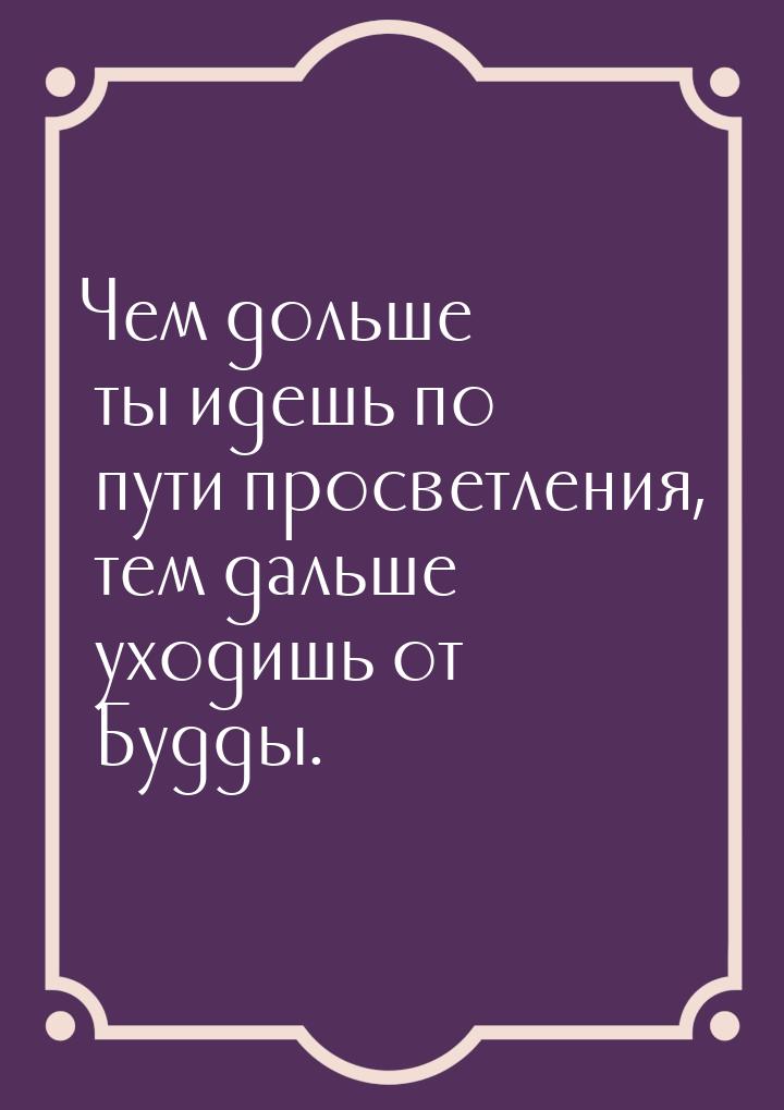 Чем дольше ты идешь по пути просветления, тем дальше уходишь от Будды.