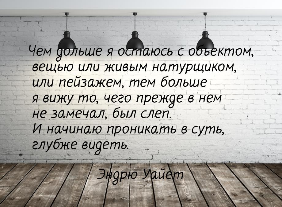 Чем дольше я остаюсь с объектом, вещью или живым натурщиком, или пейзажем, тем больше я ви