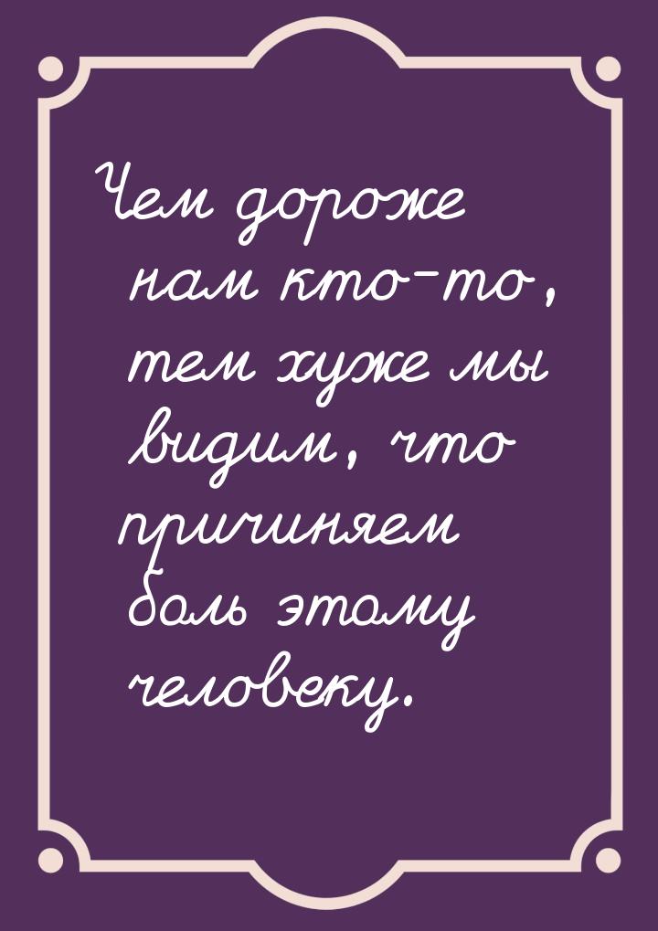 Чем дороже нам кто-то, тем хуже мы видим, что причиняем боль этому человеку.