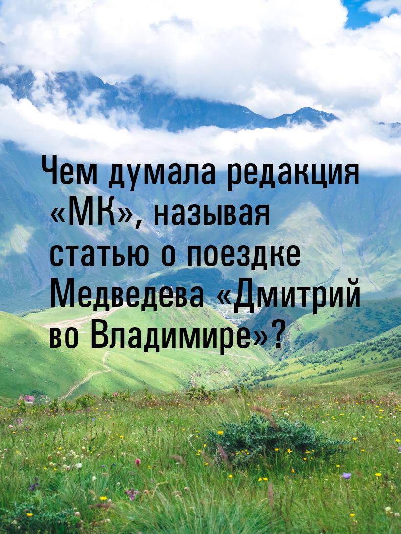 Чем думала редакция МК, называя статью о поездке Медведева Дмитрий во