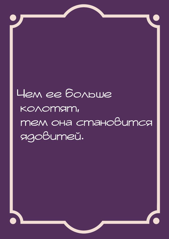 Чем ее больше колотят, тем она становится ядовитей.