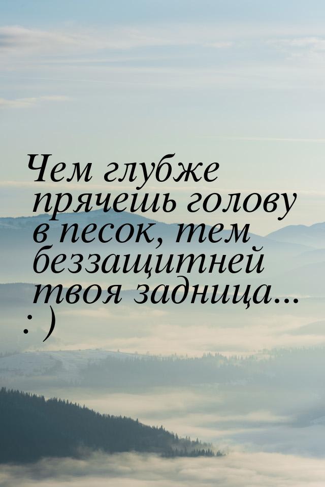 Чем глубже прячешь голову в песок, тем беззащитней твоя задница... : )