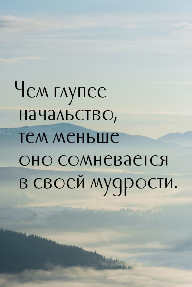 Чем глупее начальство, тем меньше оно сомневается в своей мудрости.