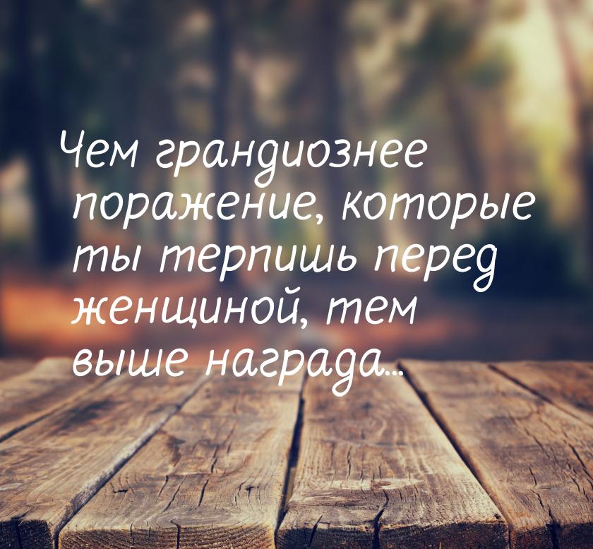 Чем грандиознее поражение, которые ты терпишь перед женщиной, тем выше награда...