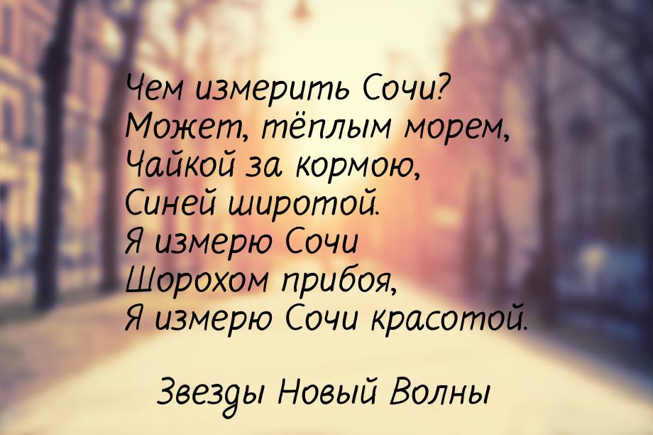 Чем измерить Сочи? Может, тёплым морем, Чайкой за кормою, Синей широтой. Я измерю Сочи Шор