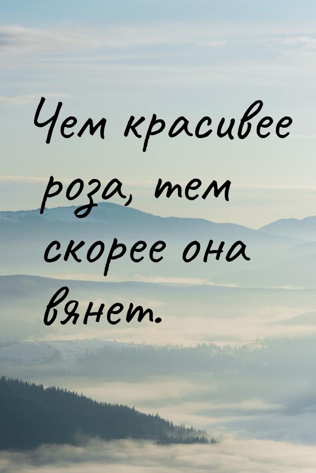 Чем красивее роза, тем скорее она вянет.