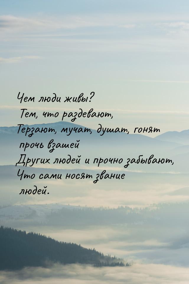 Чем люди живы? Тем, что раздевают, Терзают, мучат, душат, гонят прочь взашей Других людей 