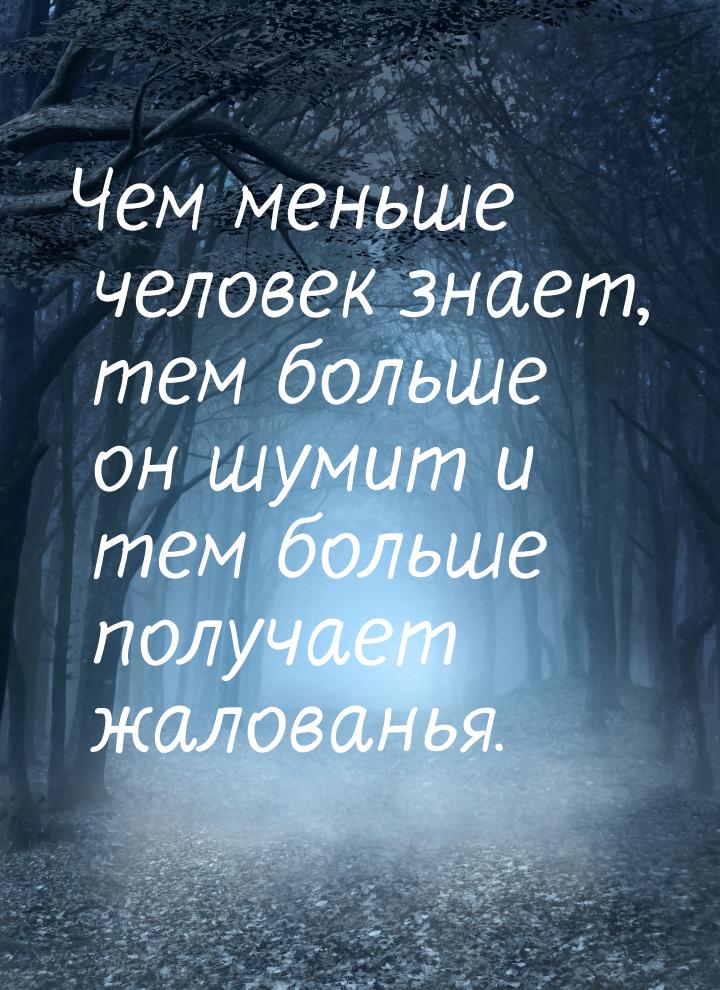 Чем меньше человек знает, тем больше он шумит и тем больше получает жалованья.