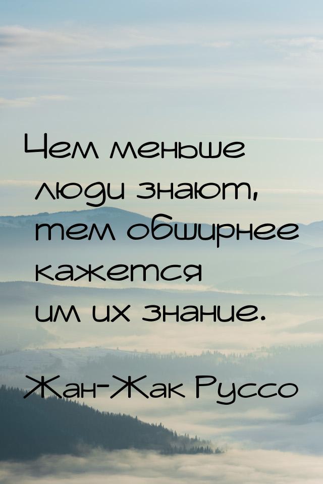 Чем меньше люди знают, тем обширнее кажется им их знание.