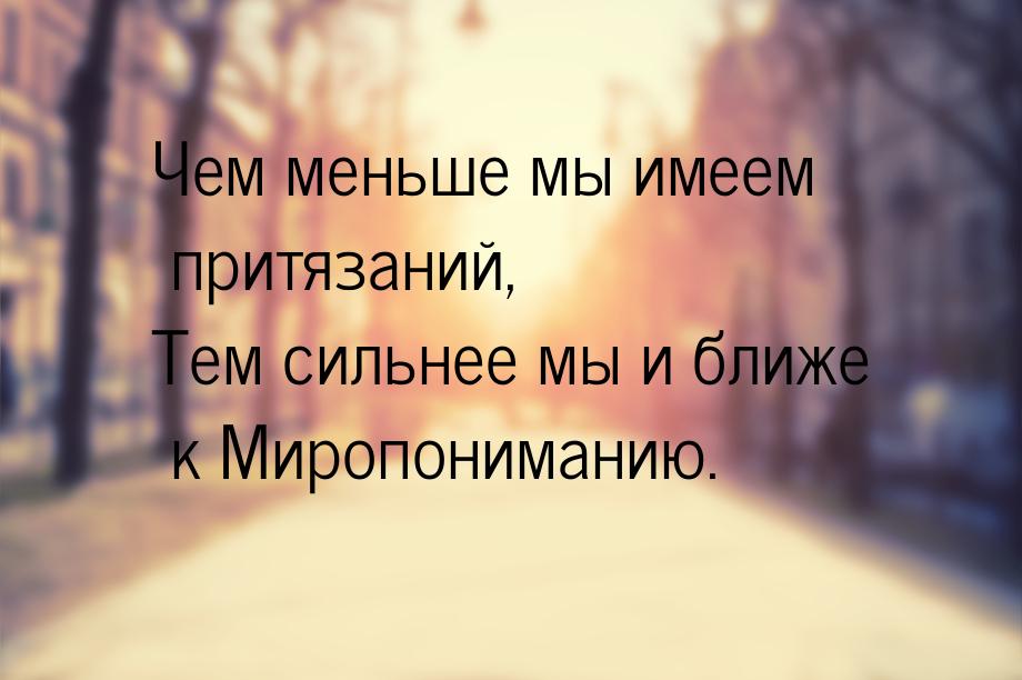 Чем меньше мы имеем притязаний, Тем сильнее мы и ближе к Миропониманию.