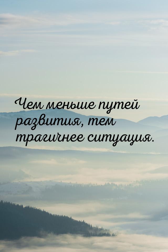 Чем меньше путей развития, тем трагичнее ситуация.