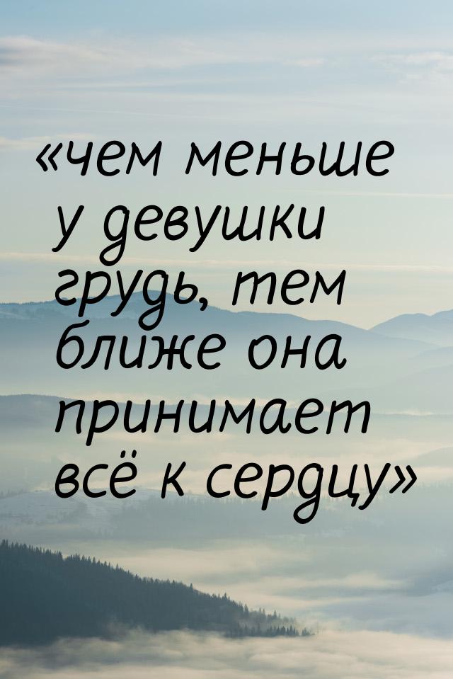 чем меньше у девушки грудь, тем ближе она принимает всё к сердцу