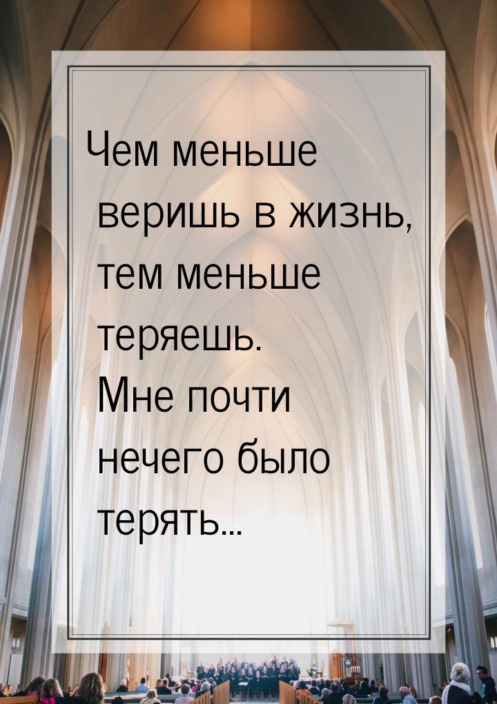 Чем меньше веришь в жизнь, тем меньше теряешь. Мне почти нечего было терять...