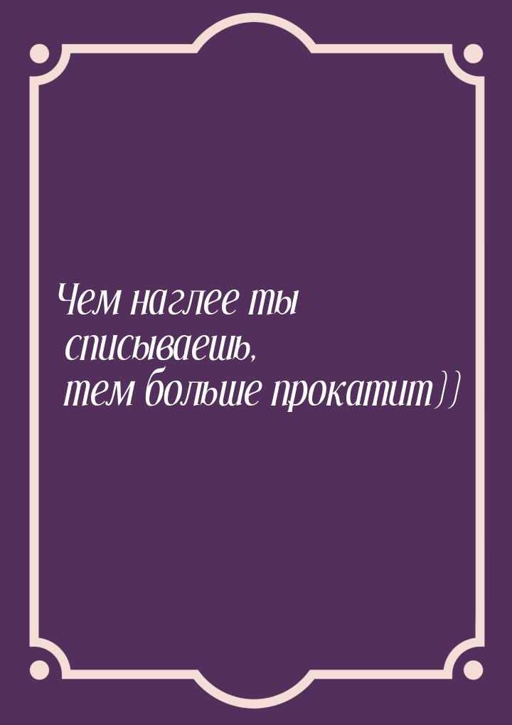 Чем наглее ты списываешь, тем больше прокатит))