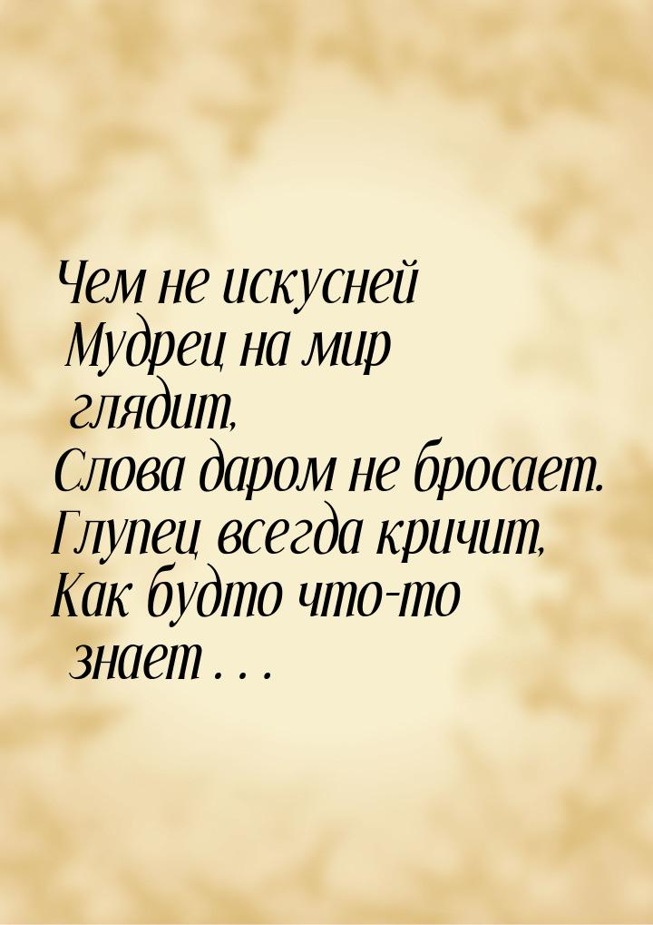 Чем не искусней Мудрец на мир глядит, Слова даром не бросает. Глупец всегда кричит, Как бу