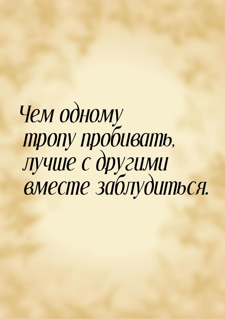 Чем одному тропу пробивать, лучше с другими вместе заблудиться.