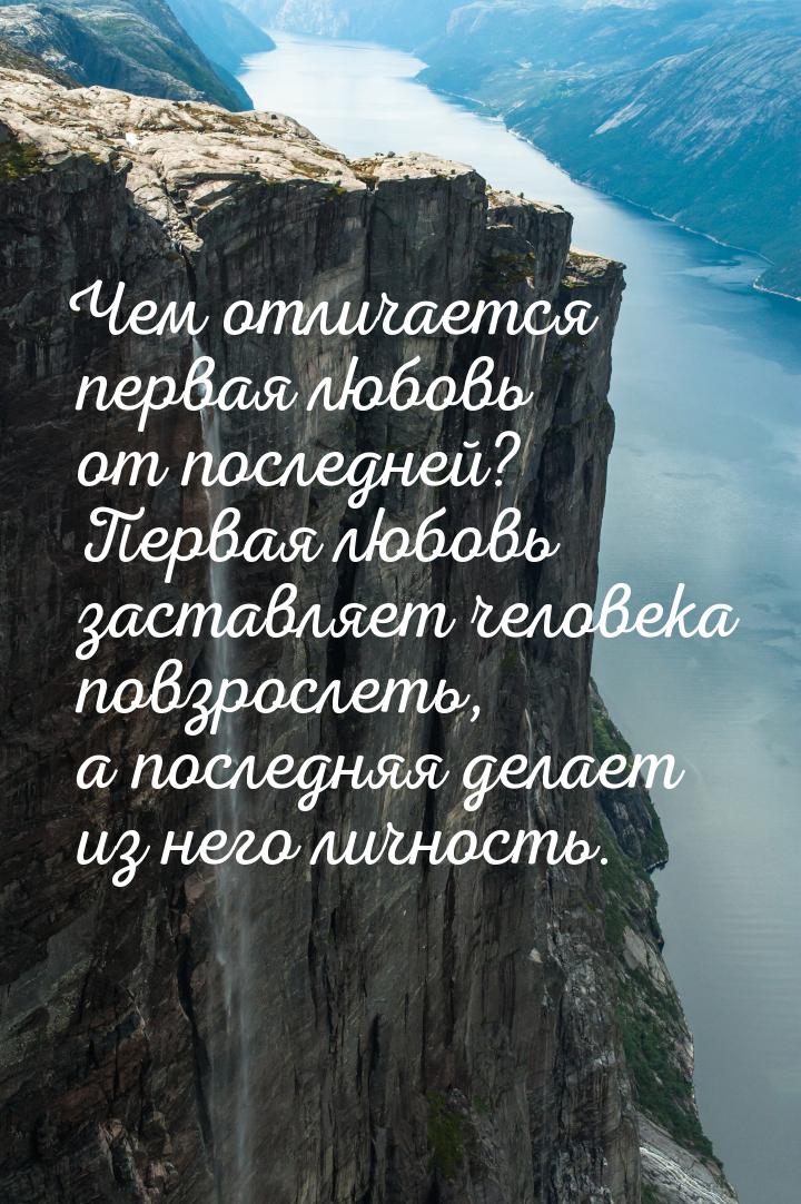 Чем отличается первая любовь от последней? Первая любовь заставляет человека повзрослеть, 