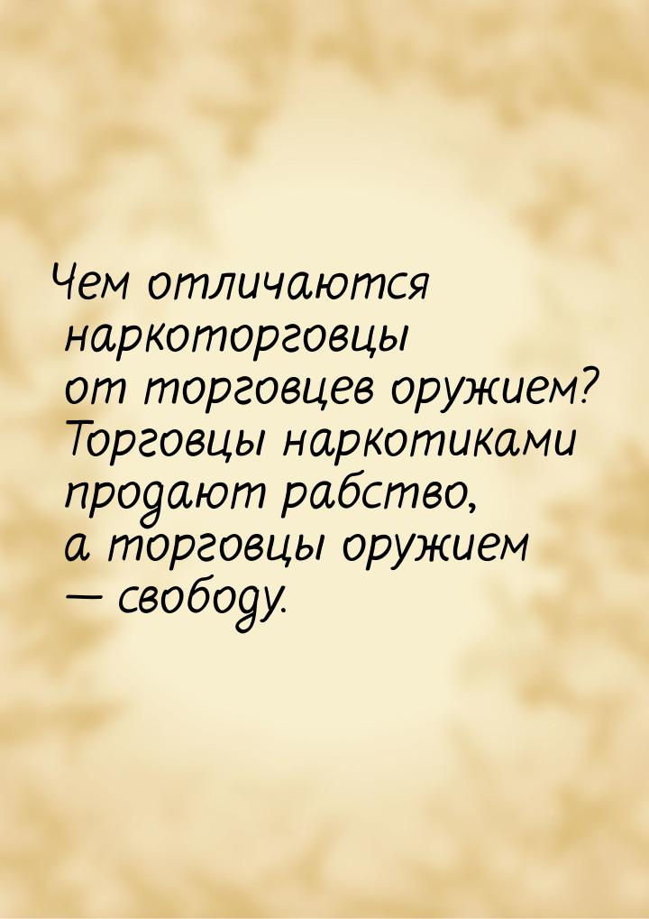 Чем отличаются наркоторговцы от торговцев оружием? Торговцы наркотиками продают рабство, а