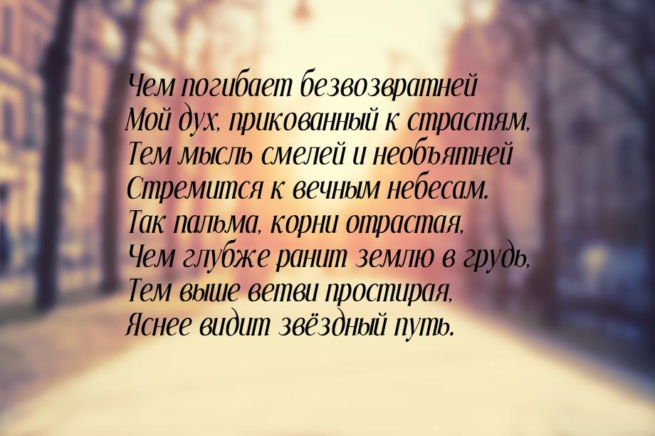 Чем погибает безвозвратней Мой дух, прикованный к страстям, Тем мысль смелей и необъятней 