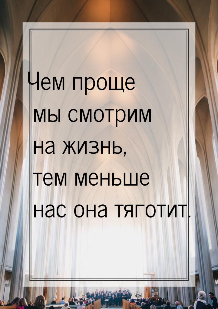 Чем проще мы смотрим на жизнь, тем меньше нас она тяготит.