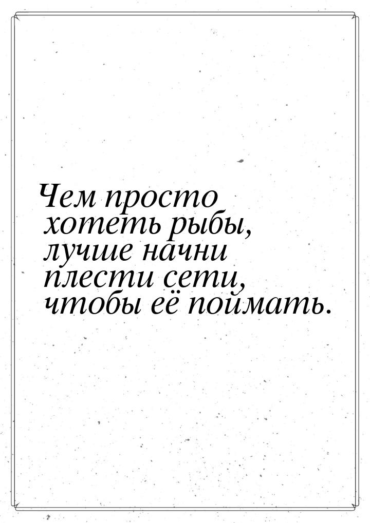 Чем просто хотеть рыбы, лучше начни плести сети, чтобы её поймать.