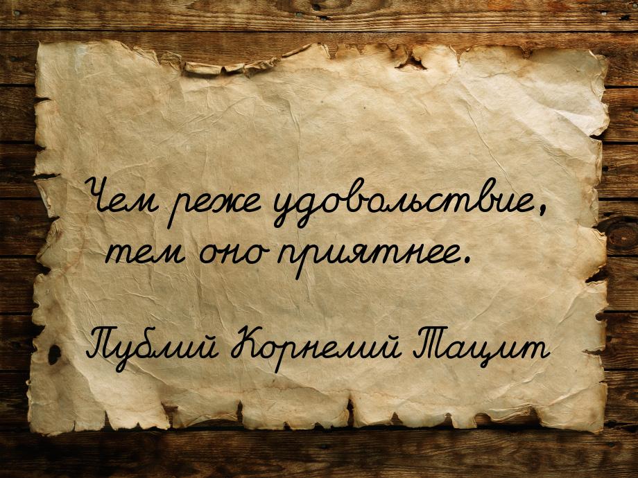 Чем реже удовольствие, тем оно приятнее.