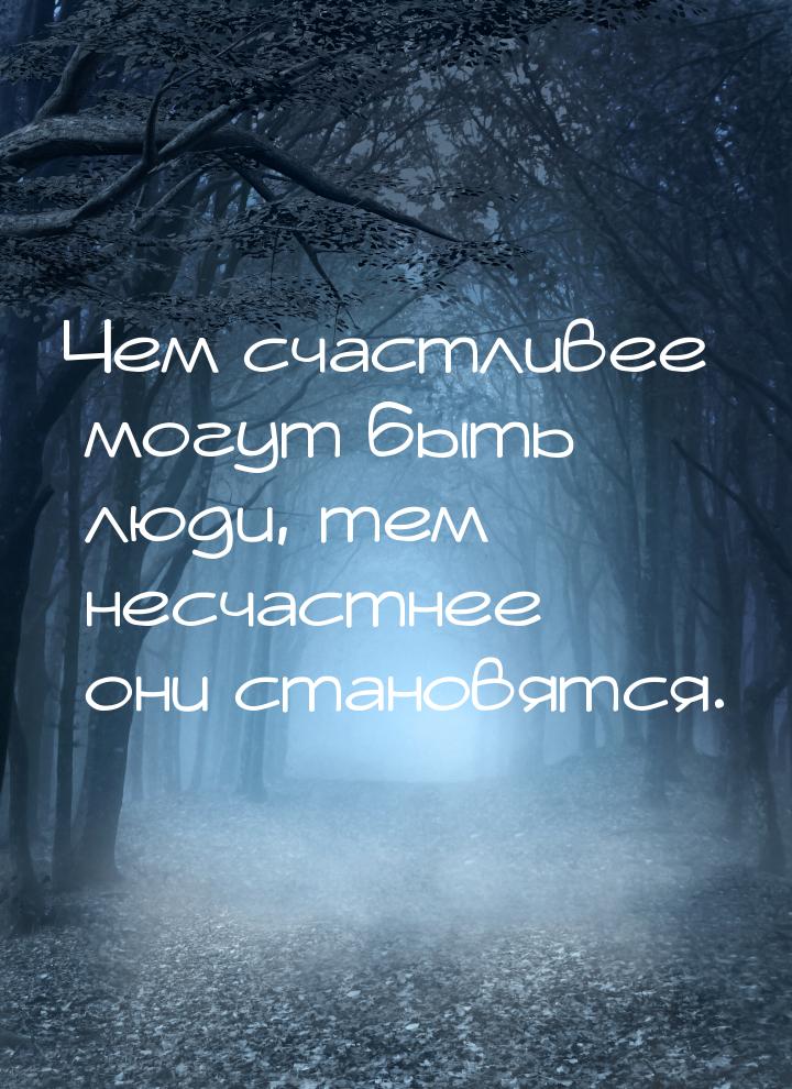 Чем счастливее могут быть люди, тем несчастнее они становятся.