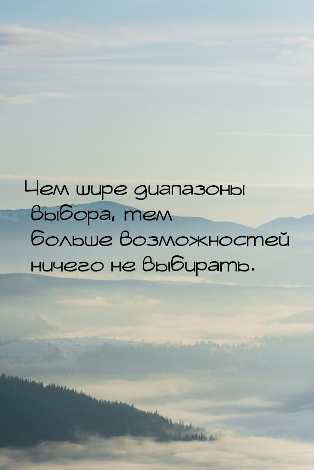 Чем шире диапазоны выбора, тем больше возможностей ничего не выбирать.