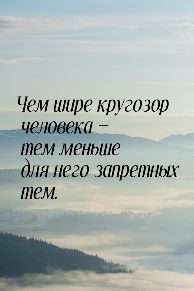 Чем шире кругозор человека  тем меньше для него запретных тем.