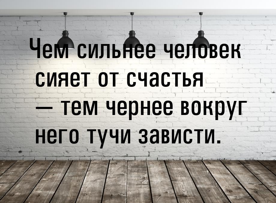 Чем сильнее человек сияет от счастья  тем чернее вокруг него тучи зависти.