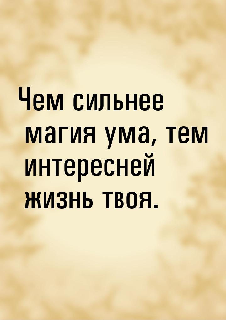 Чем сильнее магия ума, тем интересней жизнь твоя.