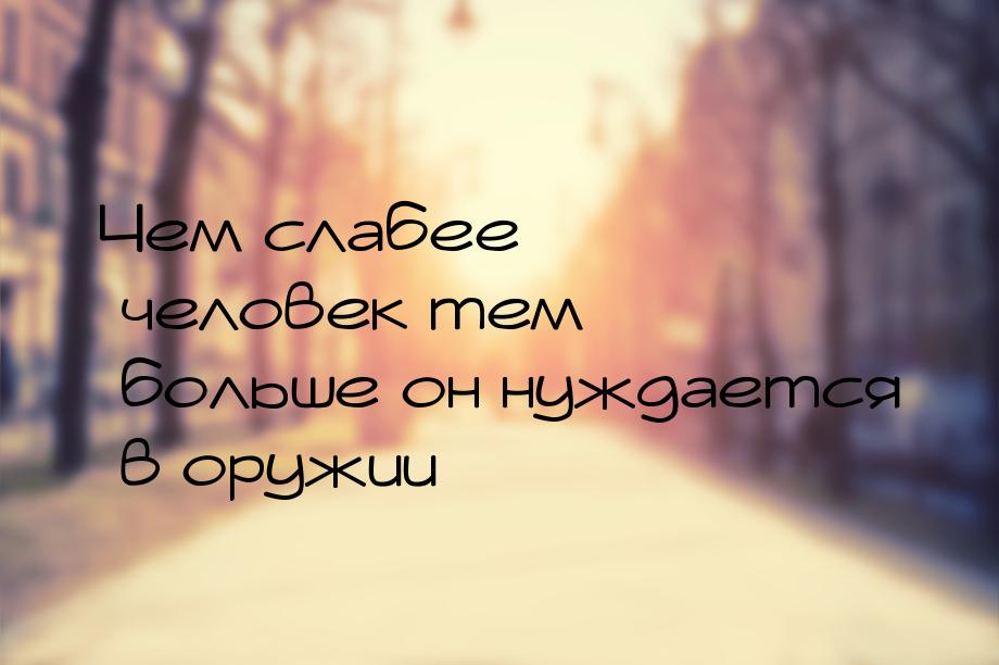 Чем слабее человек тем больше он нуждается в оружии