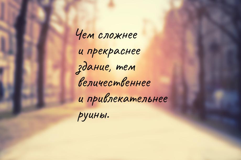 Чем сложнее и прекраснее здание, тем величественнее и привлекательнее руины.