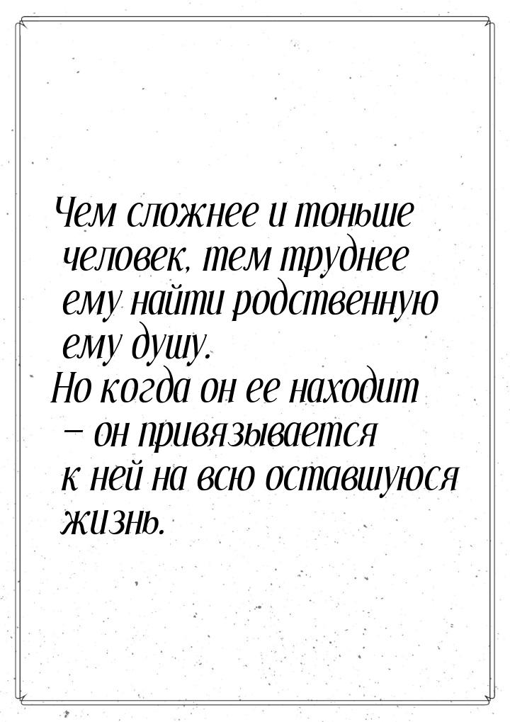 Чем сложнее и тоньше человек, тем труднее ему найти родственную ему душу. Но когда он ее н