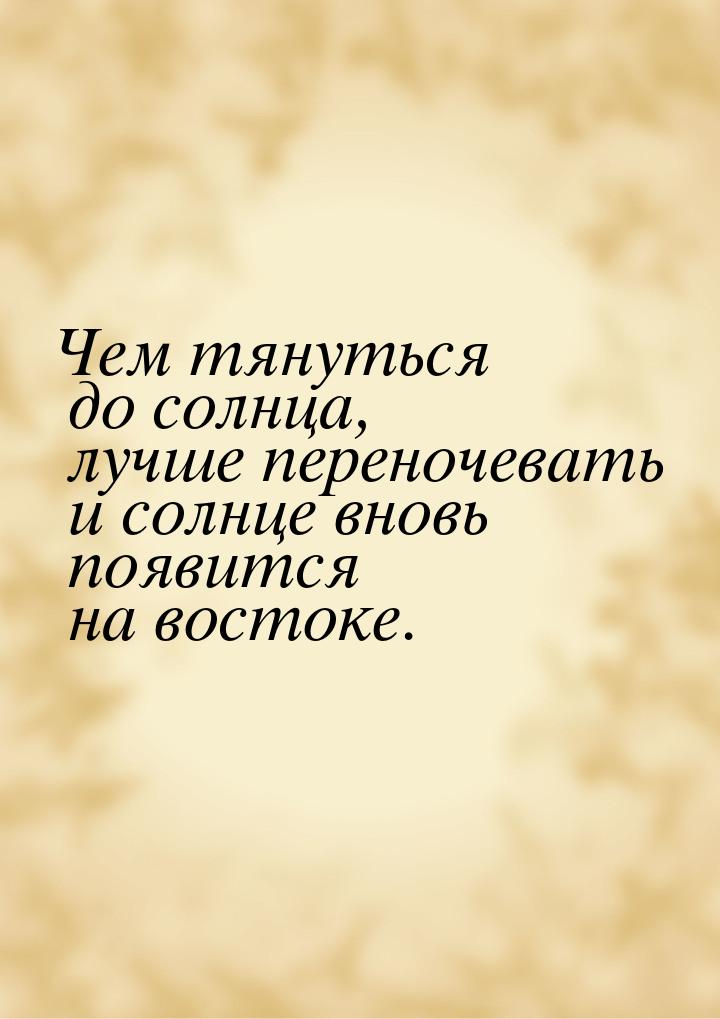 Чем тянуться до солнца, лучше переночевать и солнце вновь появится на востоке.