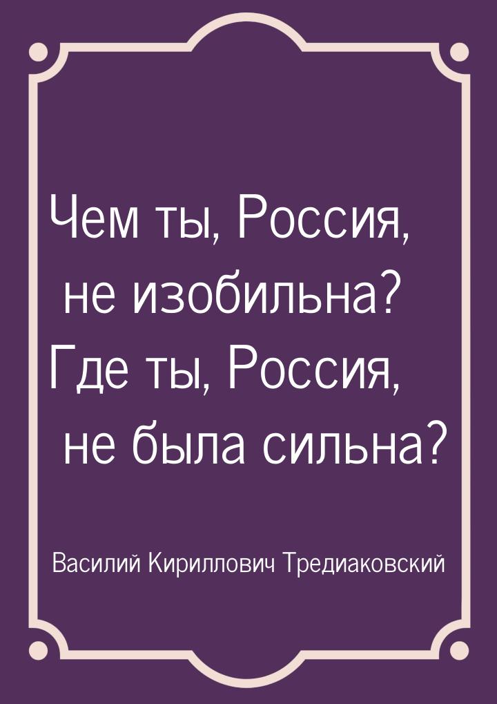 Чем ты, Россия, не изобильна? Где ты, Россия, не была сильна?