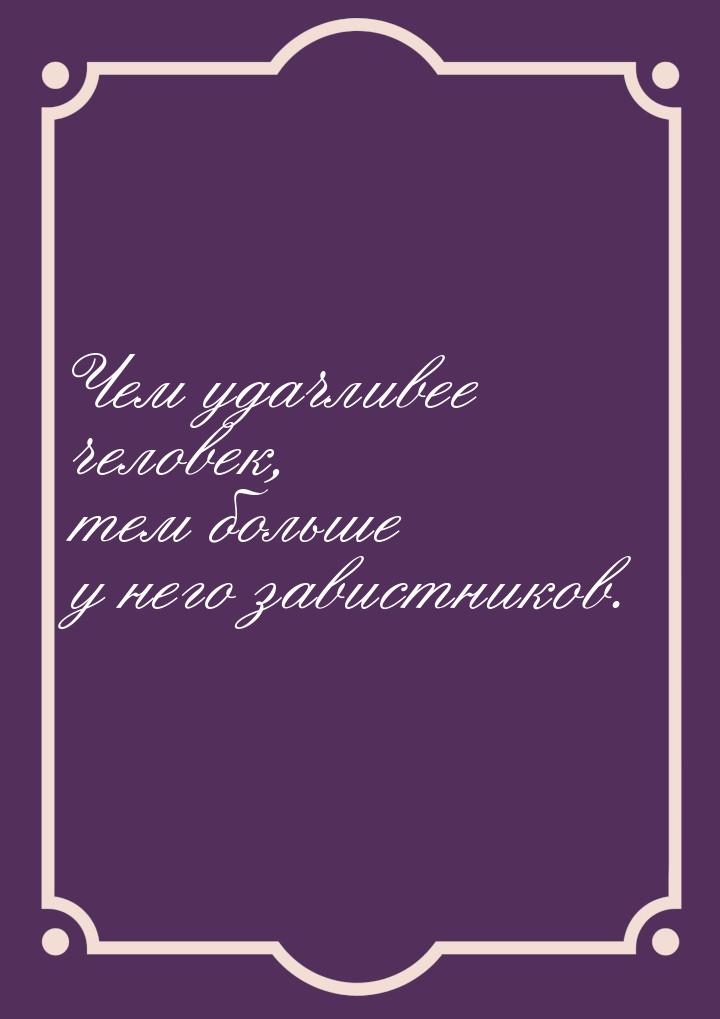 Чем удачливее человек, тем больше у него завистников.