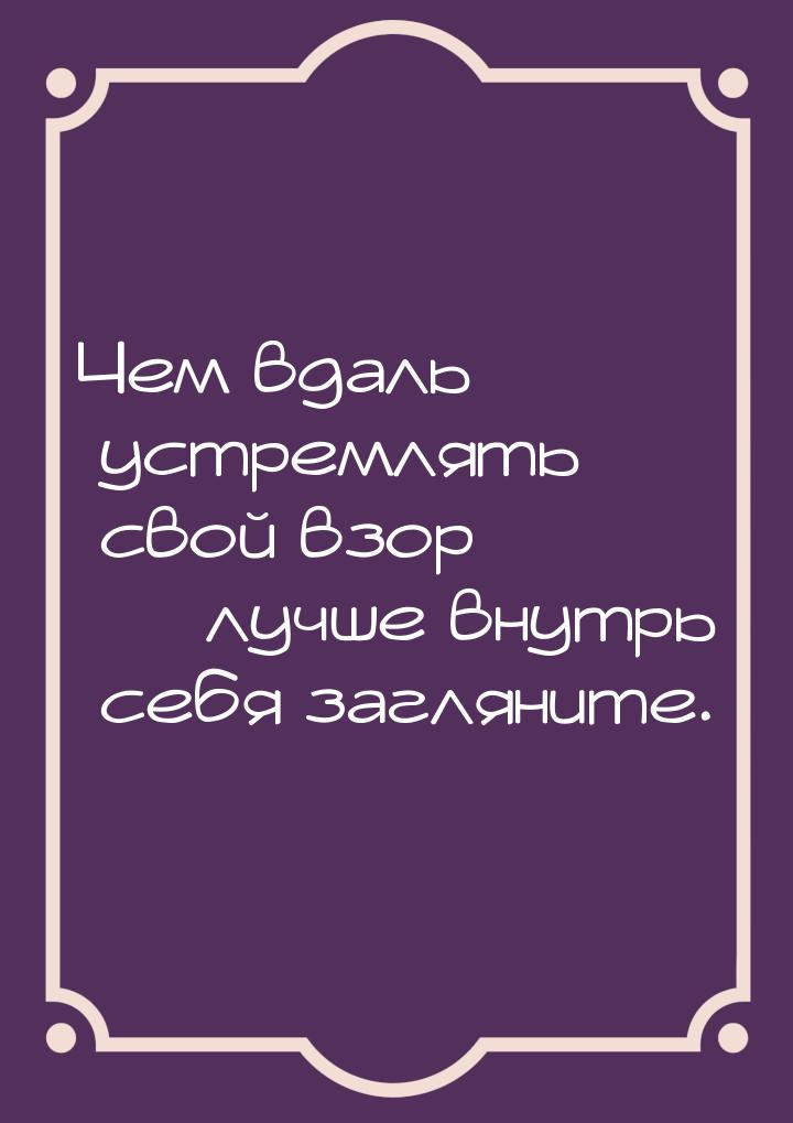 Чем вдаль устремлять свой взор — лучше внутрь себя загляните.