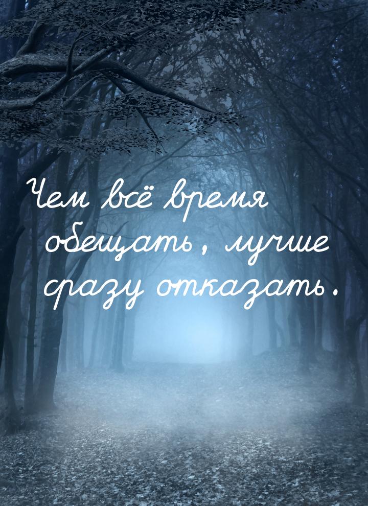 Чем всё время обещать, лучше сразу отказать.