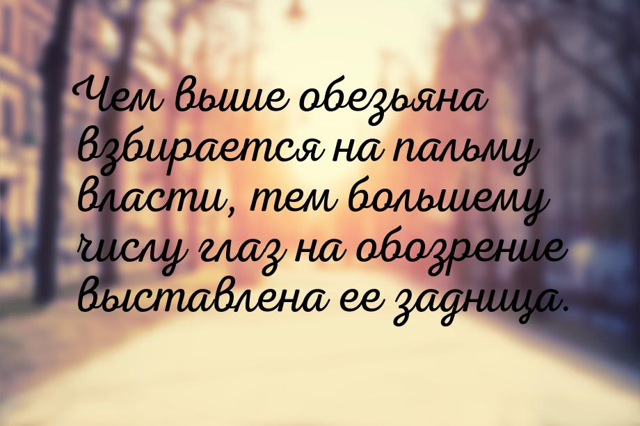 Чем выше обезьяна взбирается на пальму власти, тем большему числу глаз на обозрение выстав