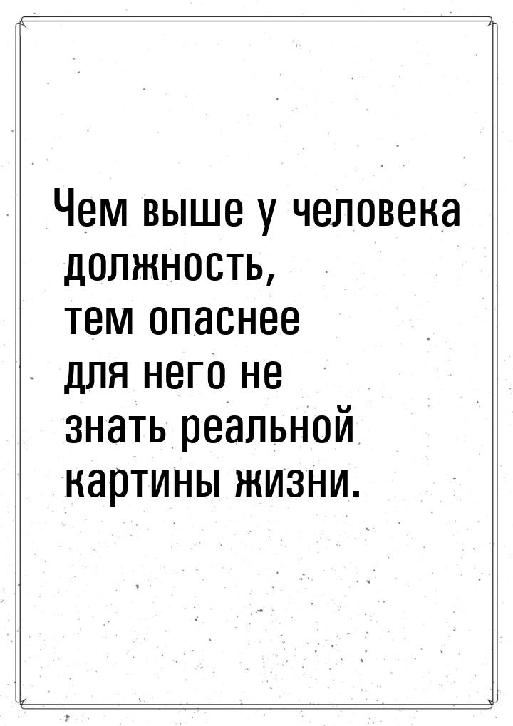 Чем выше у человека должность, тем опаснее для него не знать реальной картины жизни.