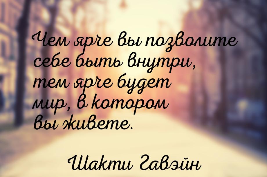 Чем ярче вы позволите себе быть внутри, тем ярче будет мир, в котором вы живете.