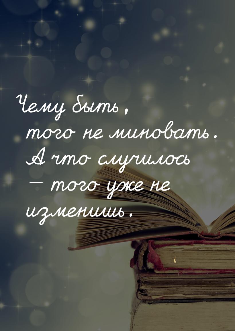 Чему быть, того не миновать. А что случилось  того уже не изменишь.