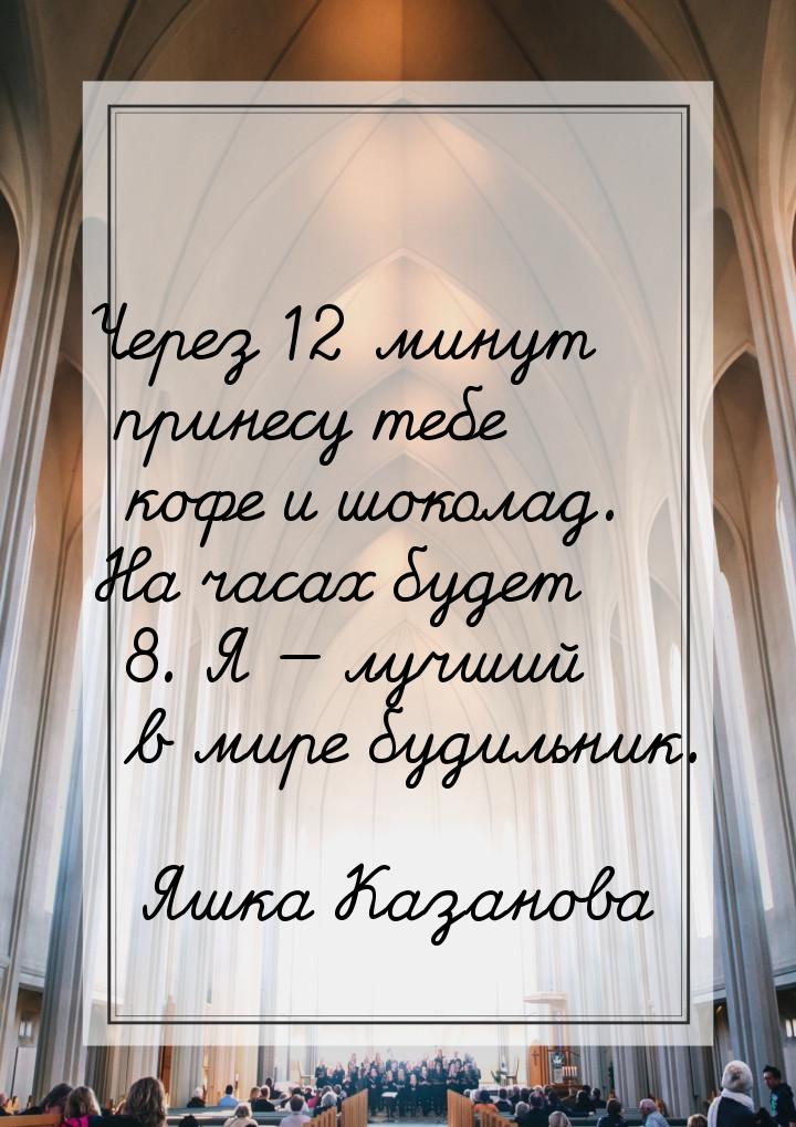 Через 12 минут принесу тебе кофе и шоколад. На часах будет 8. Я  лучший в мире буди