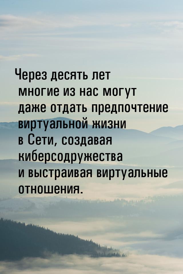 Через десять лет многие из нас могут даже отдать предпочтение виртуальной жизни в Сети, со